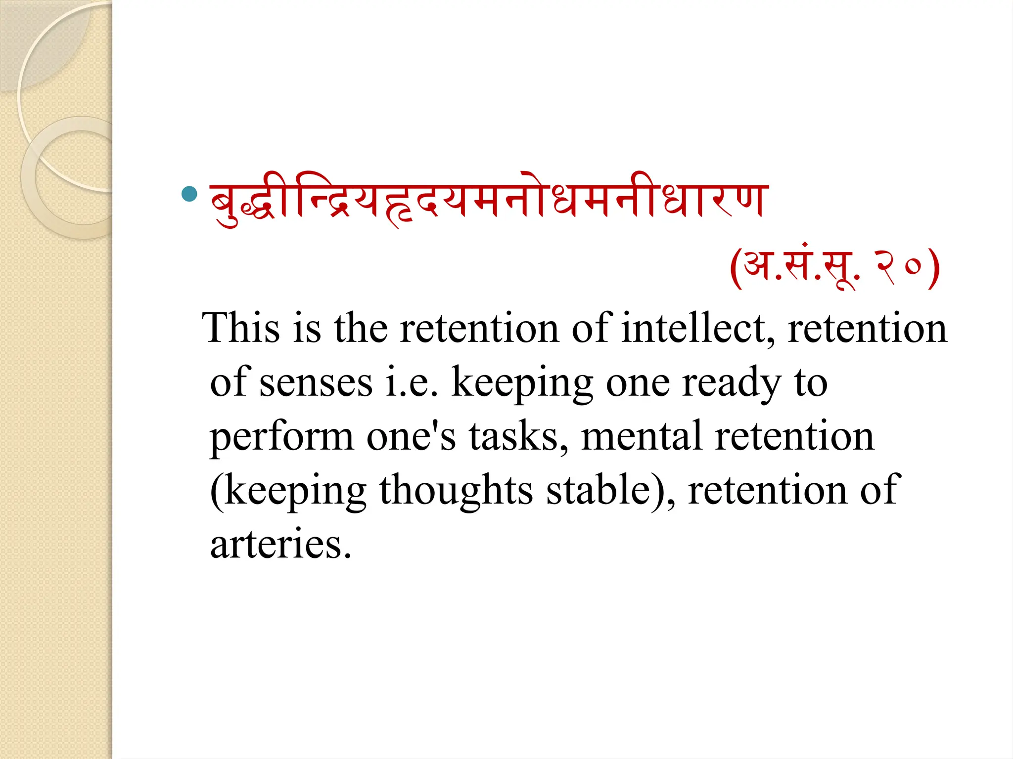 बुद्धीन्द्रियहृदयमनोधमनीधारण
(अ.सं.सू. २०)
This is the retention of intellect, retention
of senses i.e. keeping one ready to
perform one's tasks, mental retention
(keeping thoughts stable), retention of
arteries.
 