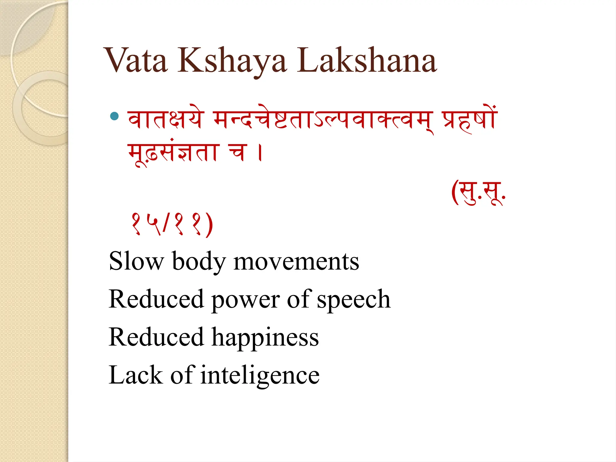 Vata Kshaya Lakshana
 वातक्षये मन्दचेष्टताऽल्पवाक्त्वम् प्रहषों
मूढ़संज्ञता च ।
(सु.सू.
१५/११)
Slow body movements
Reduced power of speech
Reduced happiness
Lack of inteligence
 