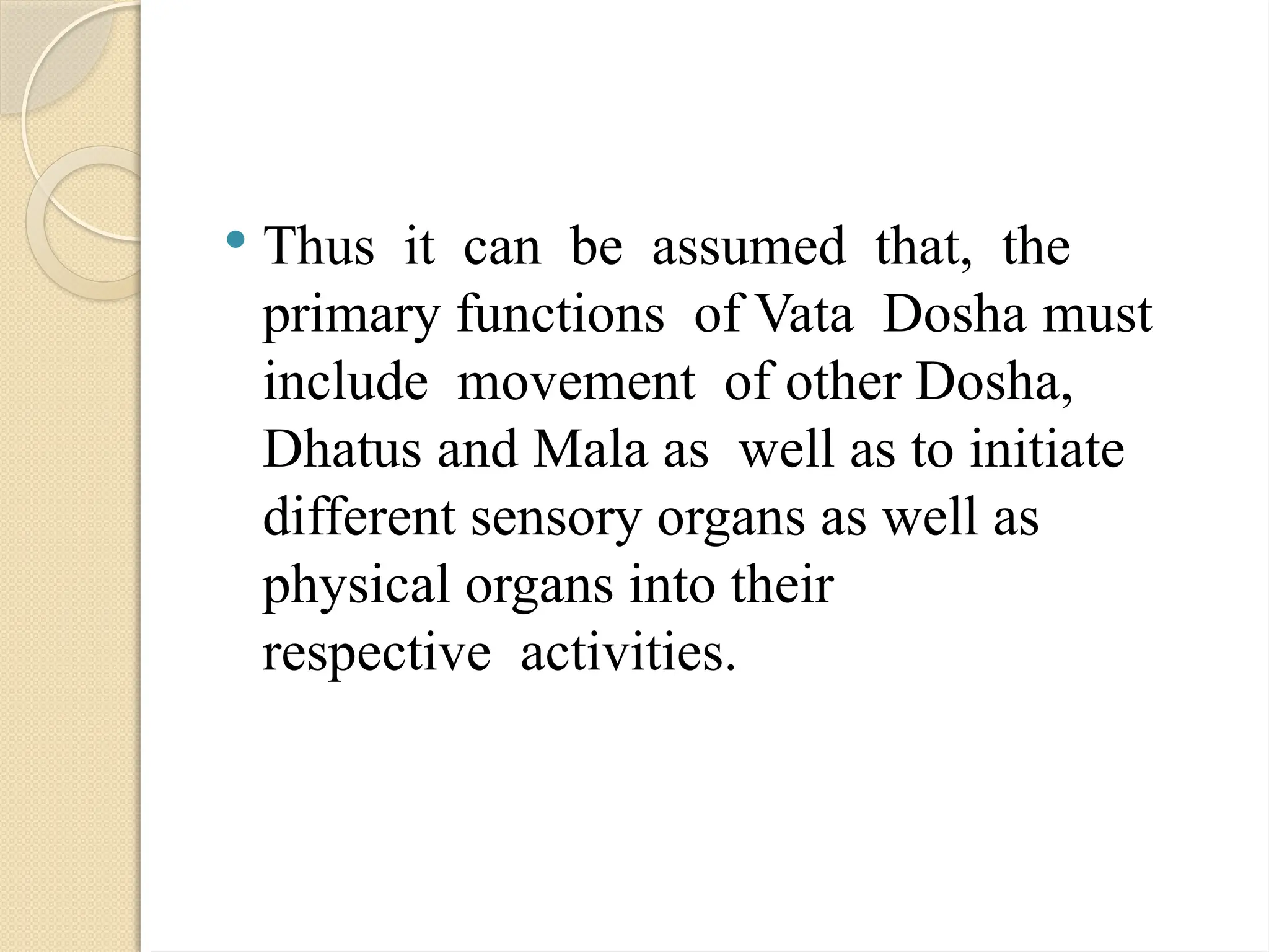  Thus it can be assumed that, the
primary functions of Vata Dosha must
include movement of other Dosha,
Dhatus and Mala as well as to initiate
different sensory organs as well as
physical organs into their
respective activities.
 