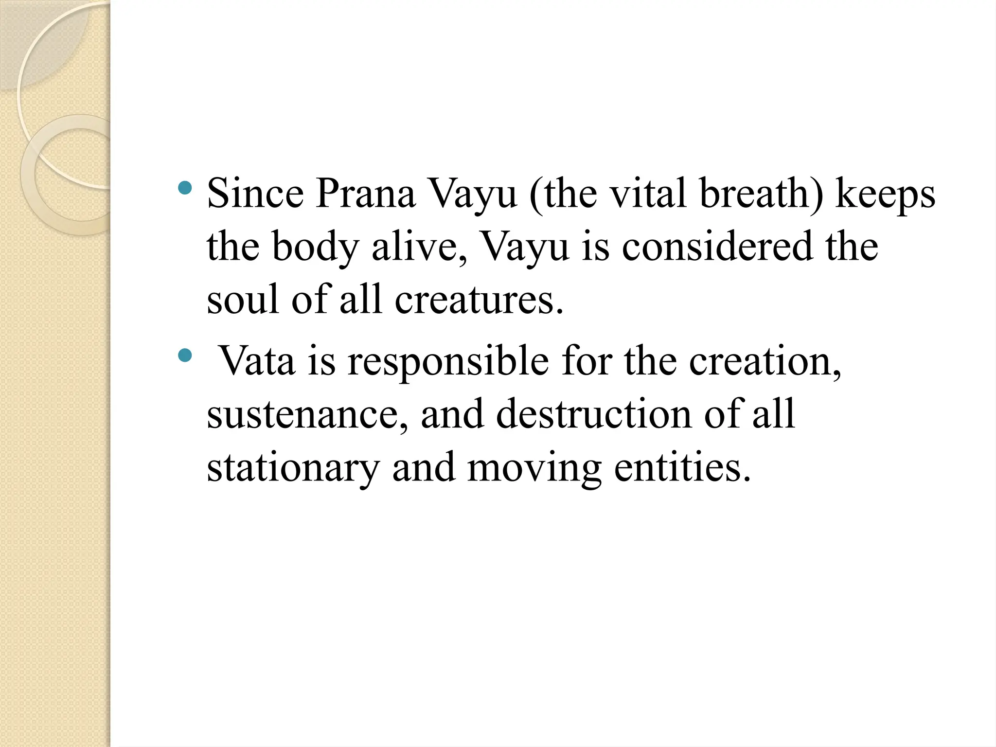 Since Prana Vayu (the vital breath) keeps
the body alive, Vayu is considered the
soul of all creatures.
 Vata is responsible for the creation,
sustenance, and destruction of all
stationary and moving entities.
 