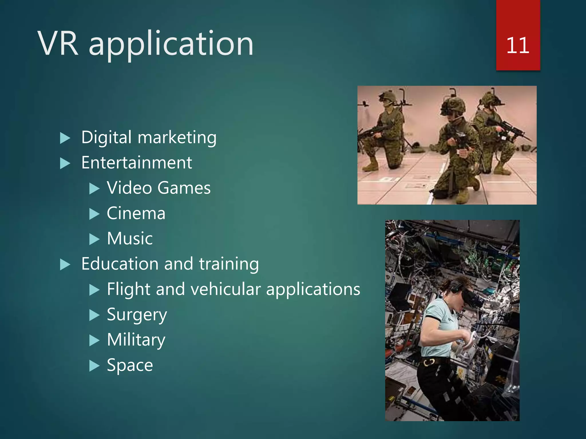 VR application
 Digital marketing
 Entertainment
 Video Games
 Cinema
 Music
 Education and training
 Flight and vehicular applications
 Surgery
 Military
 Space
11
 