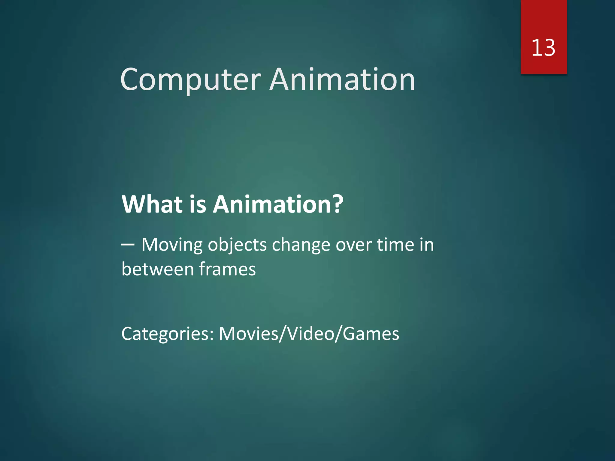 Computer Animation
13
What is Animation?
– Moving objects change over time in
between frames
Categories: Movies/Video/Games
 