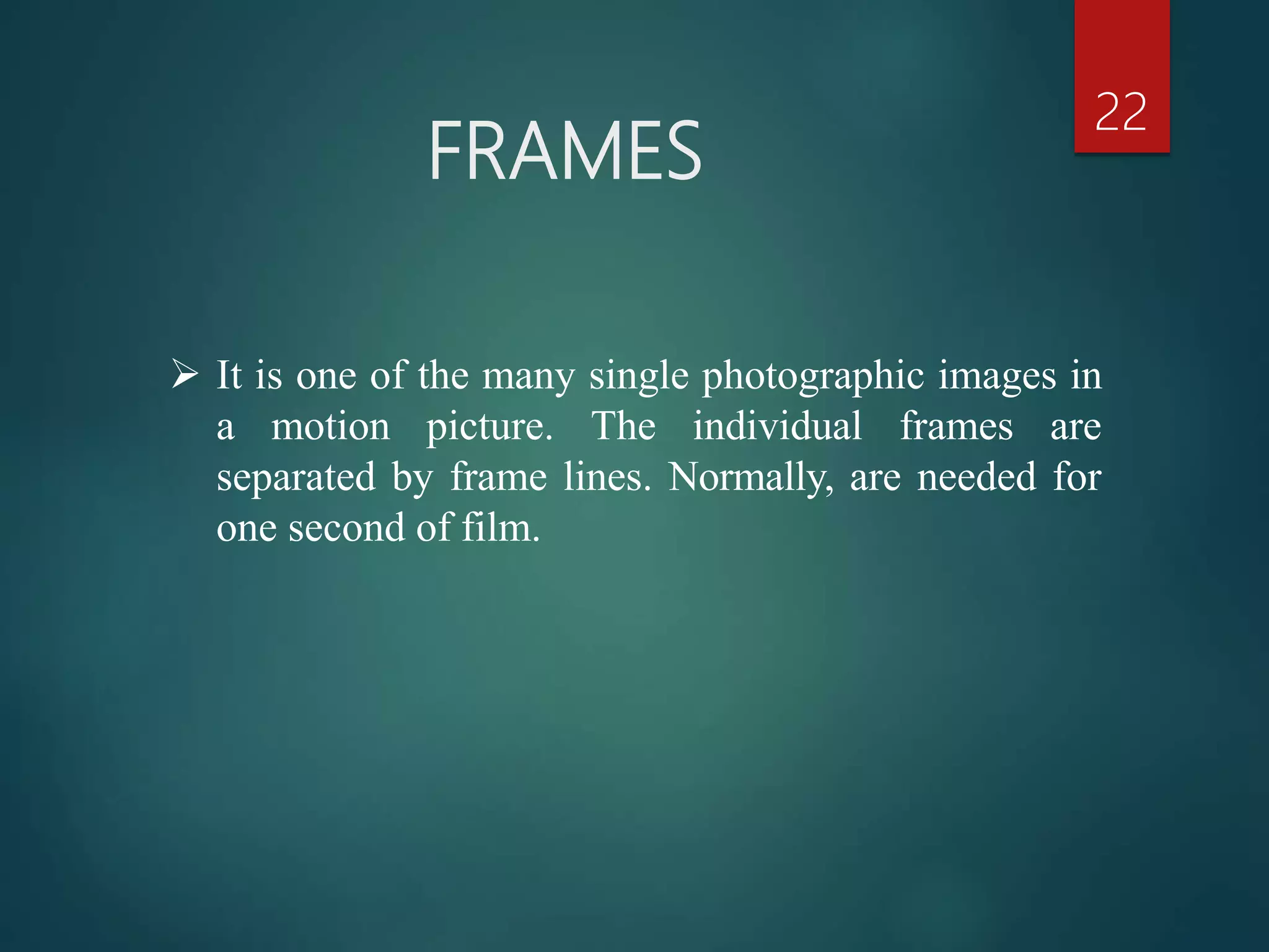 FRAMES
22
 It is one of the many single photographic images in
a motion picture. The individual frames are
separated by frame lines. Normally, are needed for
one second of film.
 