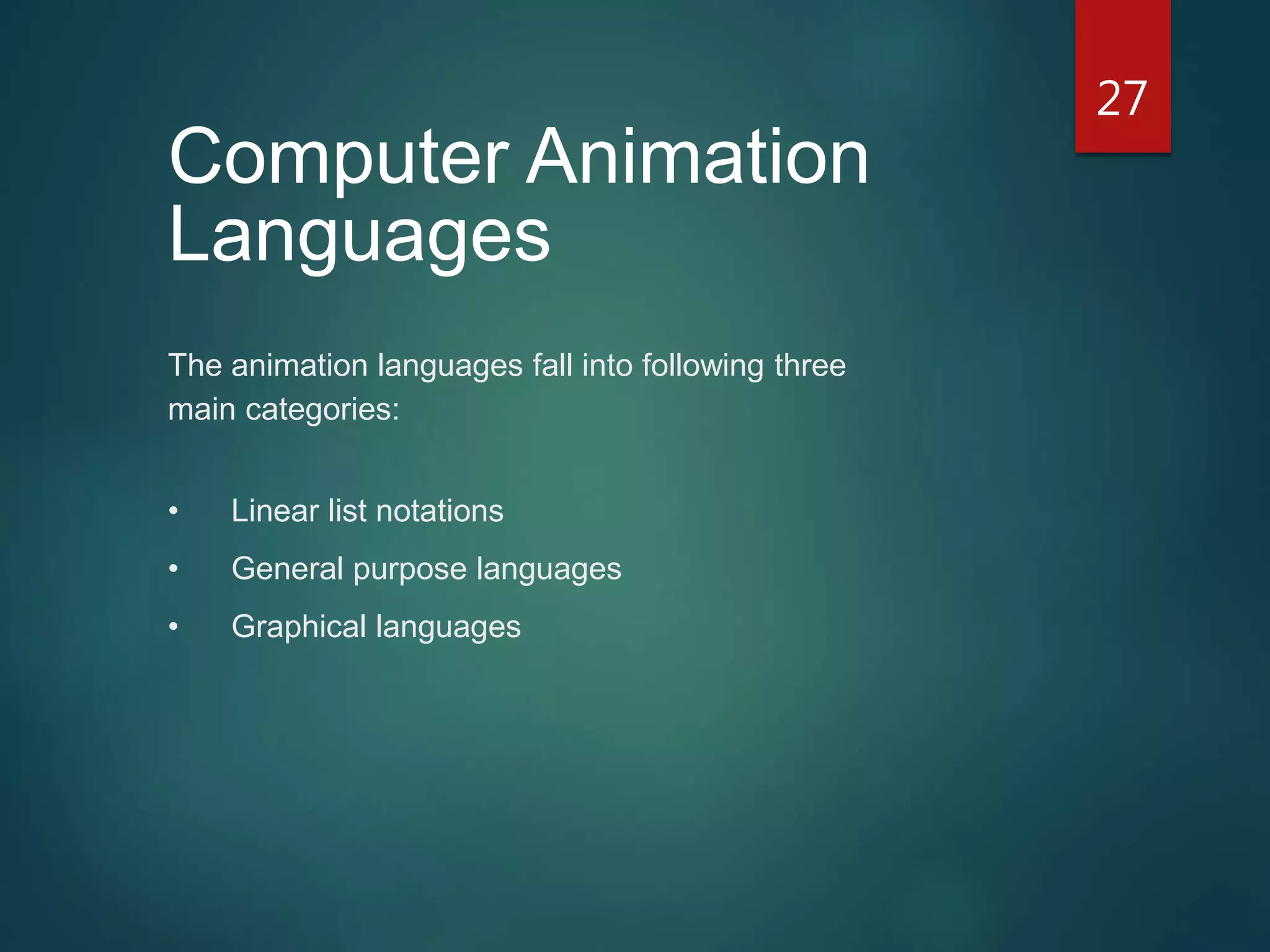 27
The animation languages fall into following three
main categories:
• Linear list notations
• General purpose languages
• Graphical languages
Computer Animation
Languages
 