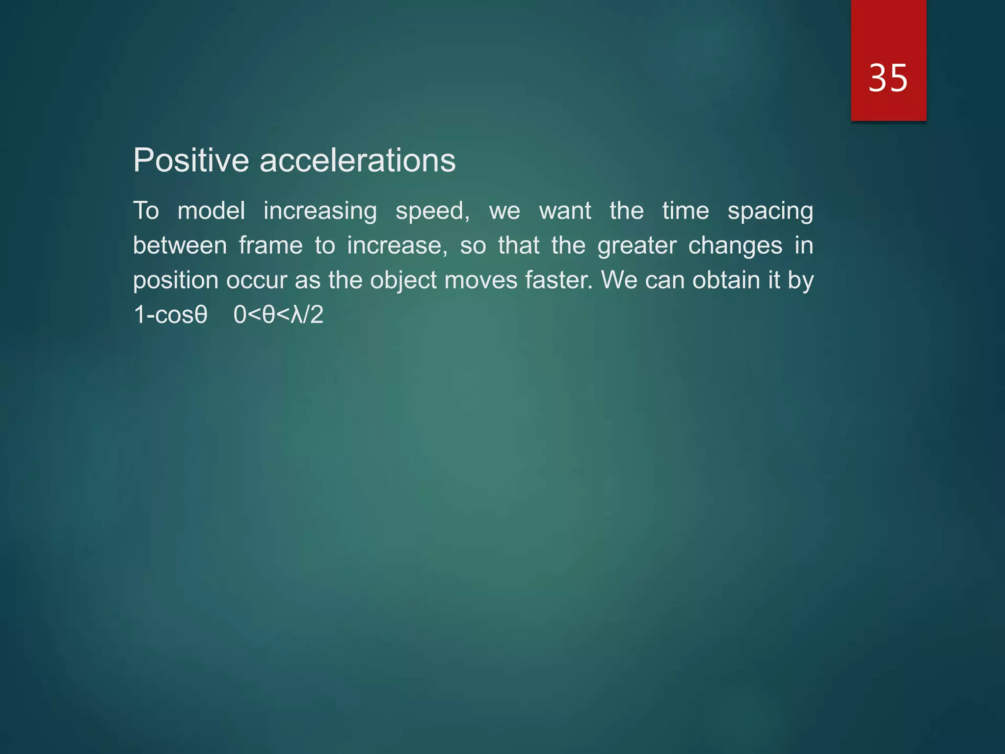 35
Positive accelerations
To model increasing speed, we want the time spacing
between frame to increase, so that the greater changes in
position occur as the object moves faster. We can obtain it by
1-cosθ 0<θ<λ/2
 