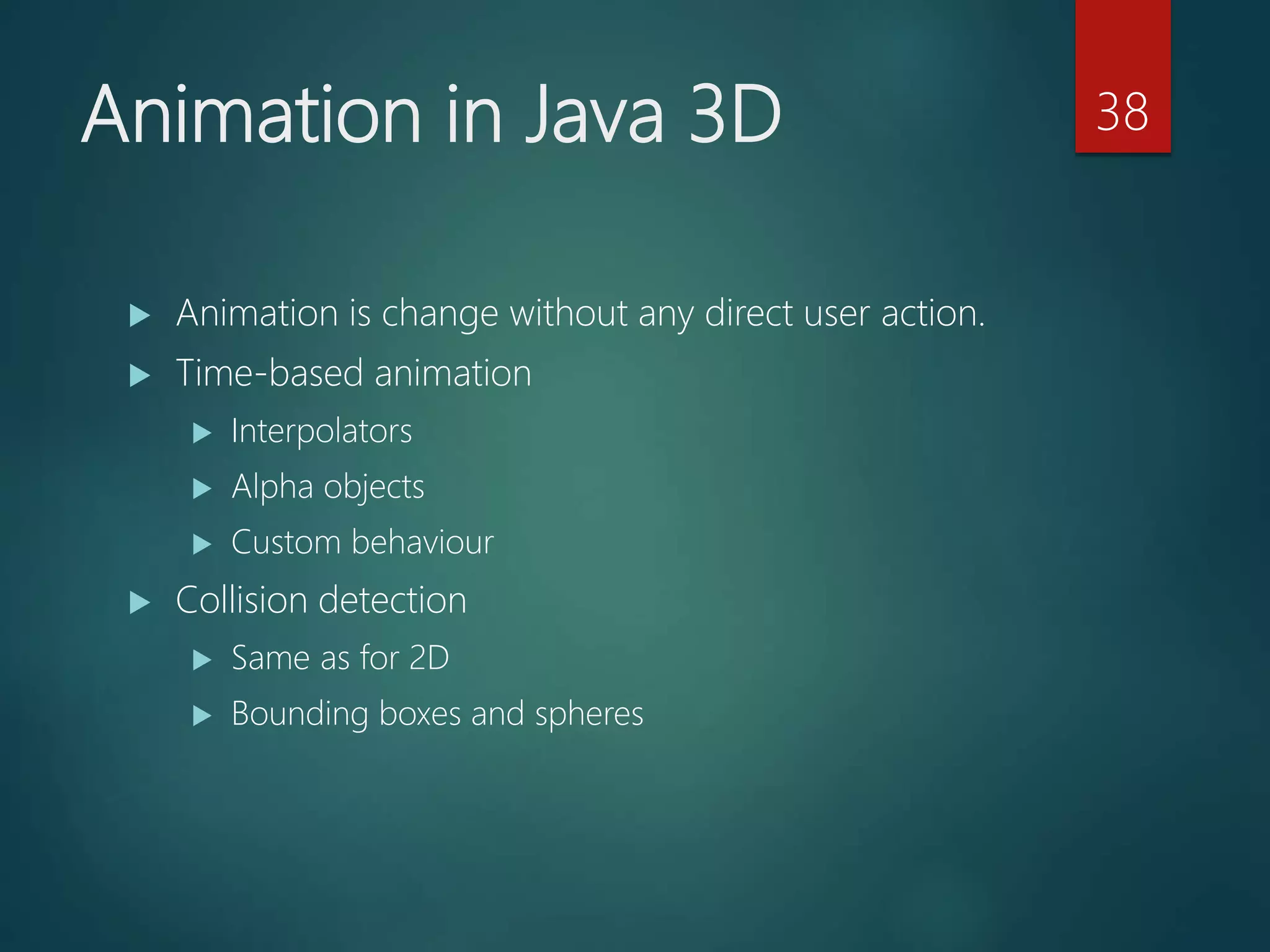 Animation in Java 3D
 Animation is change without any direct user action.
 Time-based animation
 Interpolators
 Alpha objects
 Custom behaviour
 Collision detection
 Same as for 2D
 Bounding boxes and spheres
38
 