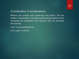 37
•Combination of accelerations:
Motions can contain both speed-ups and downs. We can
model a combination of increasing-decreasing speed by first
increasing the in-between time spacing, then we decrease
this spacing.
It can be accomplished by
0.5(1-cosθ ), 0<θ<λ/2
 