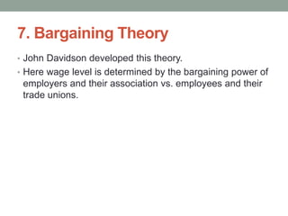 7. Bargaining Theory
• John Davidson developed this theory.
• Here wage level is determined by the bargaining power of
employers and their association vs. employees and their
trade unions.
 