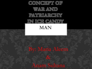 By: Maria Aleem
&
Anam Sultana
CONCEPT OF
WAR AND
PATRIARCHY
IN ICE CANDY
MAN
 