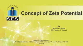By
Mr.Nitin H.Sonar
M. Pharm. (1st Sem.)
Concept of Zeta Potential
Dept. of Pharmaceutics
R. C. Patel Institutes of Pharmaceutical Education and Research, Shirpur 425 405
2015-16
 