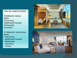 TIPO DE HABITACIONES
Habitación deluxe
•Baño
•Cama king
•Sala/Estar/Comedor
•Kitchenette
•Escritorio
 Habitación suite deluxe
•Baño
• Cama king
• Sala/Estar/Comedor
• Kitchenette
• Escritorio
• Terraza
 