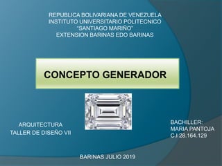 REPUBLICA BOLIVARIANA DE VENEZUELA
INSTITUTO UNIVERSITARIO POLITECNICO
“SANTIAGO MARIÑO”
EXTENSION BARINAS EDO BARINAS
ARQUITECTURA
TALLER DE DISEÑO VII
BACHILLER:
MARIA PANTOJA
C.I 28.164.129
BARINAS JULIO 2019
CONCEPTO GENERADOR
 