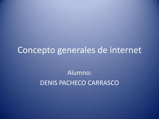 Concepto generales de internet

             Alumno:
     DENIS PACHECO CARRASCO
 