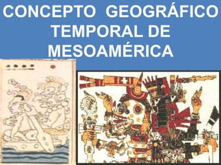 CONCEPTO GEOGRÁFICO
TEMPORAL DE
MESOAMÉRICA
 