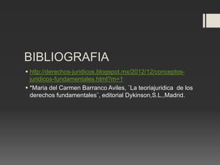 BIBLIOGRAFIA
 http://derechos-juridicos.blogspot.mx/2012/12/conceptos-
juridicos-fundamentales.html?m=1
 *Maria del Carmen Barranco Aviles, ¨La teoriajuridica de los
derechos fundamentales¨, editorial Dykinson,S.L.,Madrid.
 