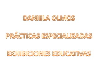 DANIELA OLMOS PRÁCTICAS ESPECIALIZADAS EXHIBICIONES EDUCATIVAS 