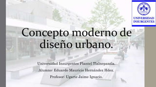 Concepto moderno de
diseño urbano.
Universidad Insurgentes Plantel Tlalnepantla.
Alumno: Eduardo Mauricio Hernández Hdez.
Profesor: Ugarte Jaime Ignacio.
 