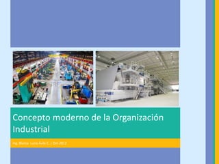 Concepto moderno de la Organización
Industrial
Ing. Blanca Lucía Ávila C. | Oct-2012
 