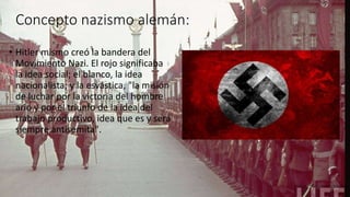 Concepto nazismo alemán:
• Hitler mismo creó la bandera del
Movimiento Nazi. El rojo significaba
la idea social; el blanco...