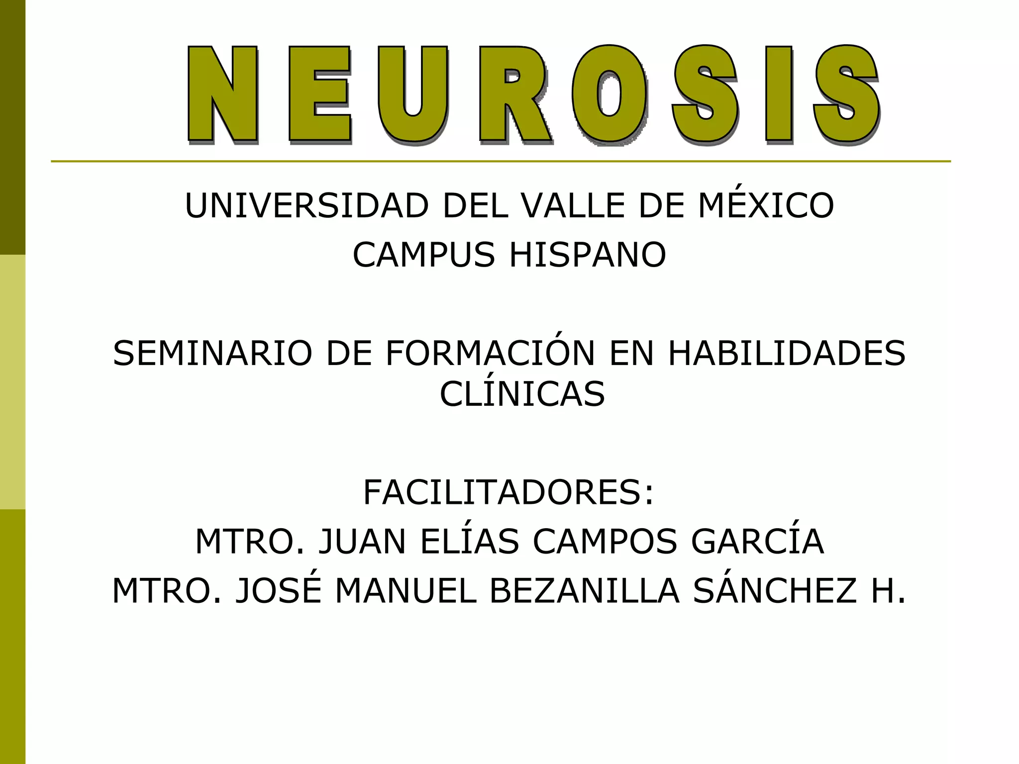 UNIVERSIDAD DEL VALLE DE MÉXICO CAMPUS HISPANO SEMINARIO DE FORMACIÓN EN HABILIDADES CLÍNICAS ‏   FACILITADORES: MTRO. JUAN ELÍAS CAMPOS GARCÍA MTRO. JOSÉ MANUEL BEZANILLA SÁNCHEZ H. NEUROSIS 