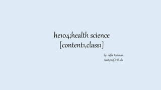 he104;health science
[content1,class1]
by: rafia Rahman
Asst.prof,IHE-du
 