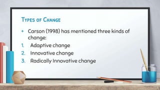 Types of Change
+ Carson (1998) has mentioned three kinds of
change:
1. Adaptive change
2. Innovative change
3. Radically Innovative change
5
 