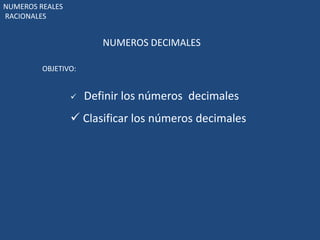 NUMEROS DECIMALES 
NUMEROS REALES 
RACIONALES 
OBJETIVO: 
 Definir los números decimales 
 Clasificar los números decimales 
 