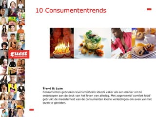 Trend 8: Luxe Consumenten gebruiken levensmiddelen steeds vaker als een manier om te ontsnappen aan de druk van het leven van alledag. Met zogenoemd 'comfort food' gebruikt de meerderheid van de consumenten kleine verleidingen om even van het leven te genieten. 10 Consumententrends 