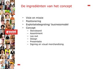 De ingrediënten van het concept Visie en missie Positionering Exploitatiebegroting/ businessmodel  Concept Storyboard Assortiment Lay-out Design  Presentatie Signing en visual merchandising 