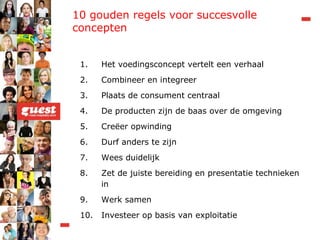 10 gouden regels voor succesvolle concepten Het voedingsconcept vertelt een verhaal Combineer en integreer Plaats de consument centraal De producten zijn de baas over de omgeving Creëer opwinding Durf anders te zijn Wees duidelijk Zet de juiste bereiding en presentatie technieken in Werk samen Investeer op basis van exploitatie 