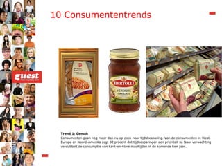 Trend 1: Gemak Consumenten gaan nog meer dan nu op zoek naar tijdsbesparing. Van de consumenten in West-Europa en Noord-Amerika zegt 82 procent dat tijdbesparingen een prioriteit is. Naar verwachting verdubbelt de consumptie van kant-en-klare maaltijden in de komende tien jaar. 10 Consumententrends 