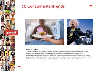 Trend 3: Leeftijd Ouderen gedragen zich steeds meer als jongeren, terwijl jonge consumenten het liefst zo snel mogelijk oud willen worden. Fabrikanten die producten ontwikkelen die inspelen op de leeftijdsaspiratie van consumenten hebben de toekomst. Jonge consumenten hebben een steeds groter zelfstandig budget en ontwikkelen op steeds vroegere leeftijd merkloyaliteit. Ouderen willen producten die aansluiten bij een maatschappij, waarin ouderdom wordt uitgebannen. 10 Consumententrends 
