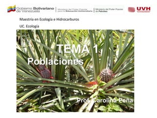 TEMA 1
Poblaciones
Prof. Carolina Peña
Maestría en Ecología e Hidrocarburos
UC. Ecología
 