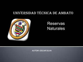 UNIVERSIDAD TÉCNICA DE AMBATO

Reservas
Naturales

AUTOR: OSCAR SILVA

 