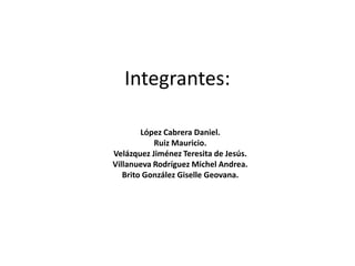 Integrantes:

        López Cabrera Daniel.
           Ruiz Mauricio.
Velázquez Jiménez Teresita de Jesús.
Villanueva Rodríguez Michel Andrea.
   Brito González Giselle Geovana.
 