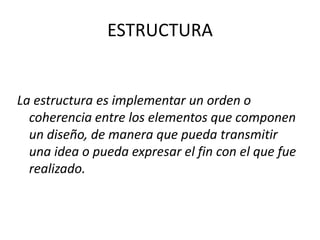 ESTRUCTURA


La estructura es implementar un orden o
  coherencia entre los elementos que componen
  un diseño, de manera que pueda transmitir
  una idea o pueda expresar el fin con el que fue
  realizado.
 