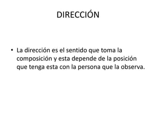 DIRECCIÓN


• La dirección es el sentido que toma la
  composición y esta depende de la posición
  que tenga esta con la persona que la observa.
 