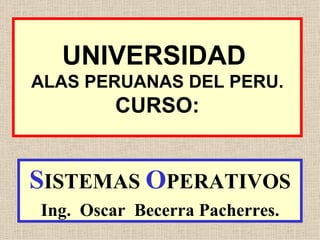 UNIVERSIDAD   ALAS PERUANAS DEL PERU. CURSO: S ISTEMAS  O PERATIVOS Ing.  Oscar  Becerra Pacherres. 