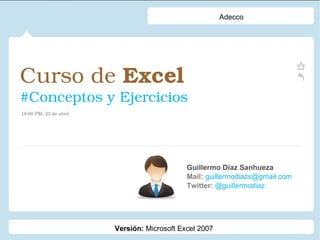 Curso de  Excel   #Conceptos y Ejercicios Guillermo Díaz Sanhueza Mail:  guillermodiazs@gmail.com  Twitter:  @guillermodiaz 19:00 PM, 22 de abril Adecco Versión:  Microsoft Excel 2007 