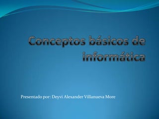 Conceptos básicos de informática Presentado por: Deyvi Alexander Villanueva More 