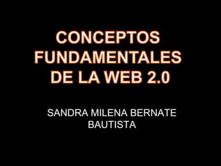 CONCEPTOS FUNDAMENTALES DE LA WEB 2.0 SANDRA MILENA BERNATE BAUTISTA 