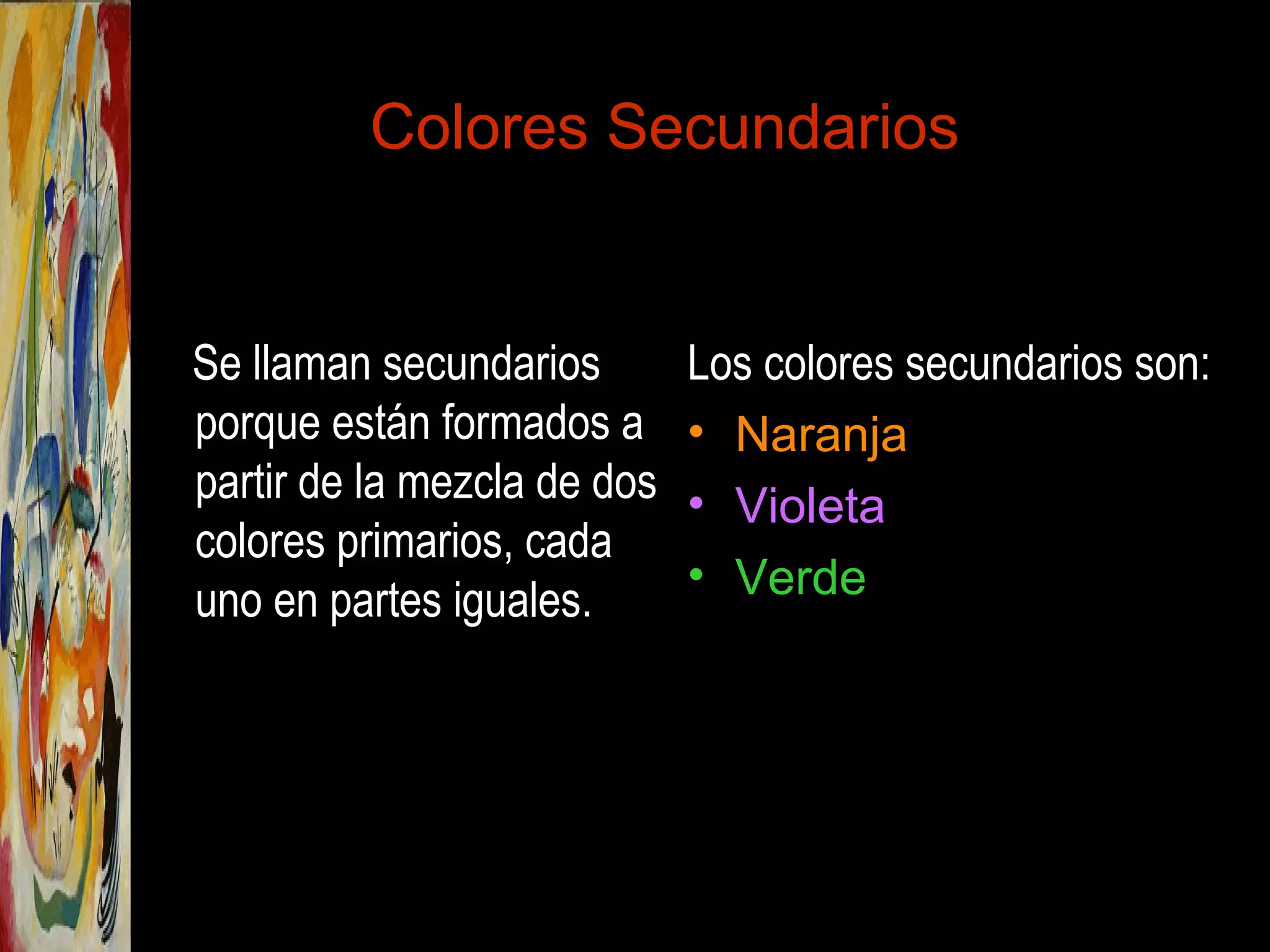 Colores Secundarios
Se llaman secundarios
porque están formados a
partir de la mezcla de dos
colores primarios, cada
uno en partes iguales.
Los colores secundarios son:
• Naranja
• Violeta
• Verde
 