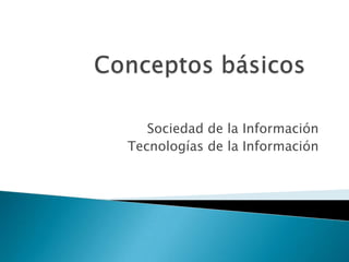 Conceptos básicos Sociedad de la Información Tecnologías de la Información 