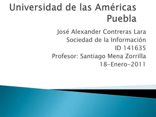 Universidad de las Américas Puebla José Alexander Contreras Lara Sociedad de la Información ID 141635 Profesor: Santiago Mena Zorrilla 18-Enero-2011 