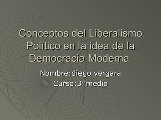 Conceptos del Liberalismo Político en la idea de la Democracia Moderna  Nombre:diego vergara Curso:3°medio 