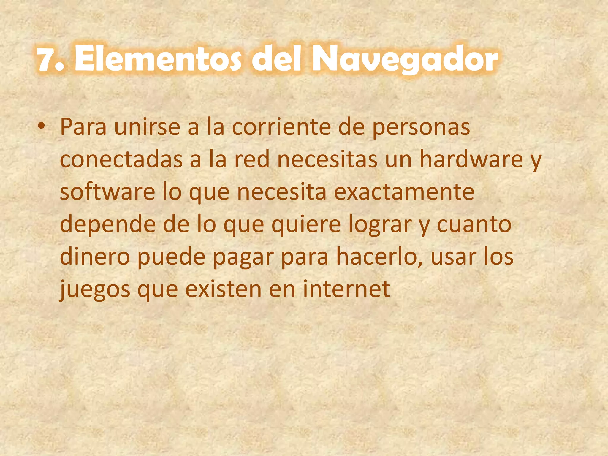 7. Elementos del NavegadorPara unirse a la corriente de personas conectadas a la red necesitas un hardware y software lo que necesita exactamente depende de lo que quiere lograr y cuanto dinero puede pagar para hacerlo, usar los juegos que existen en internet 