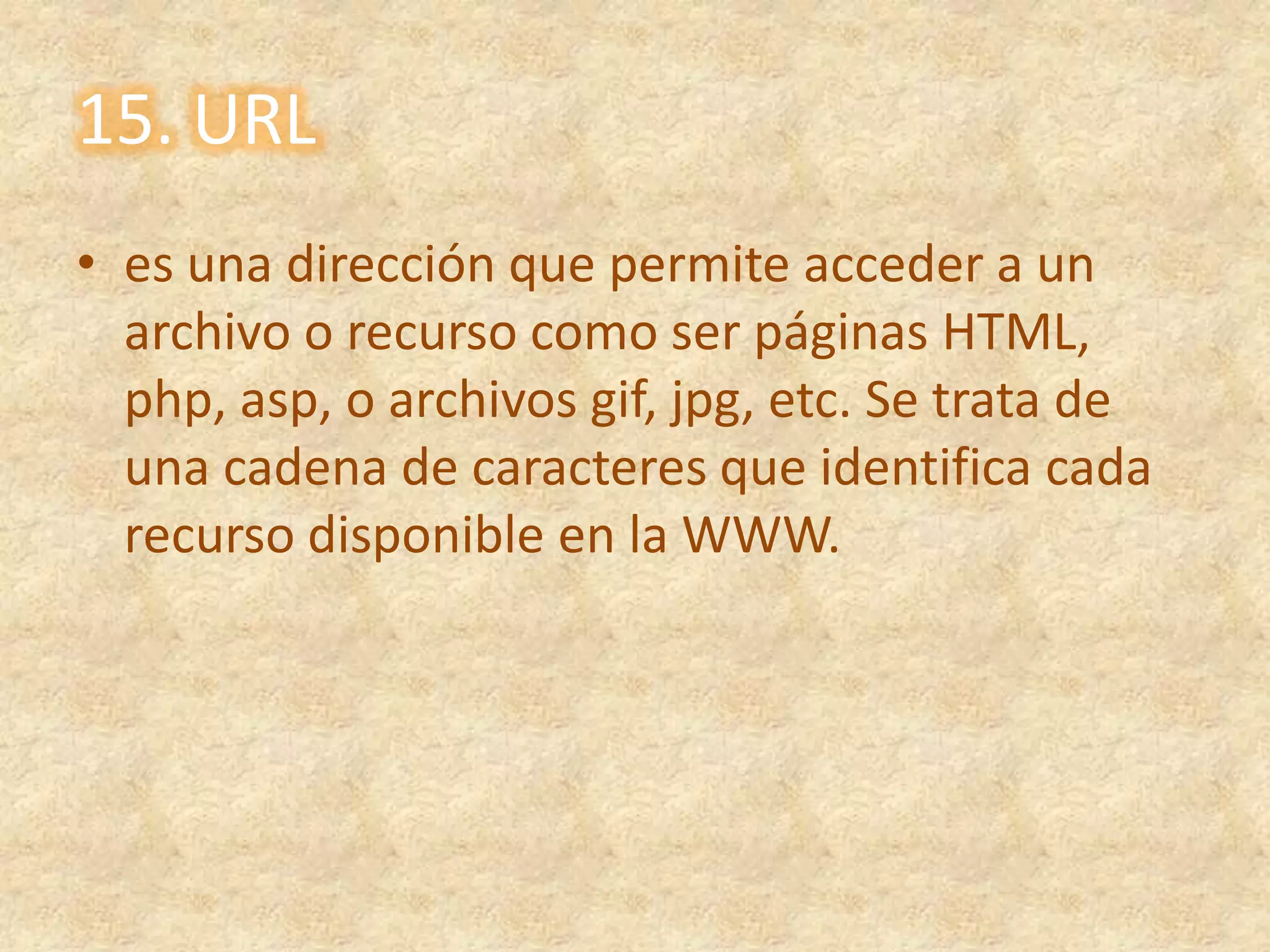 15. URLes una dirección que permite acceder a un archivo o recurso como ser páginas HTML, php, asp, o archivos gif, jpg, etc. Se trata de una cadena de caracteres que identifica cada recurso disponible en la WWW.