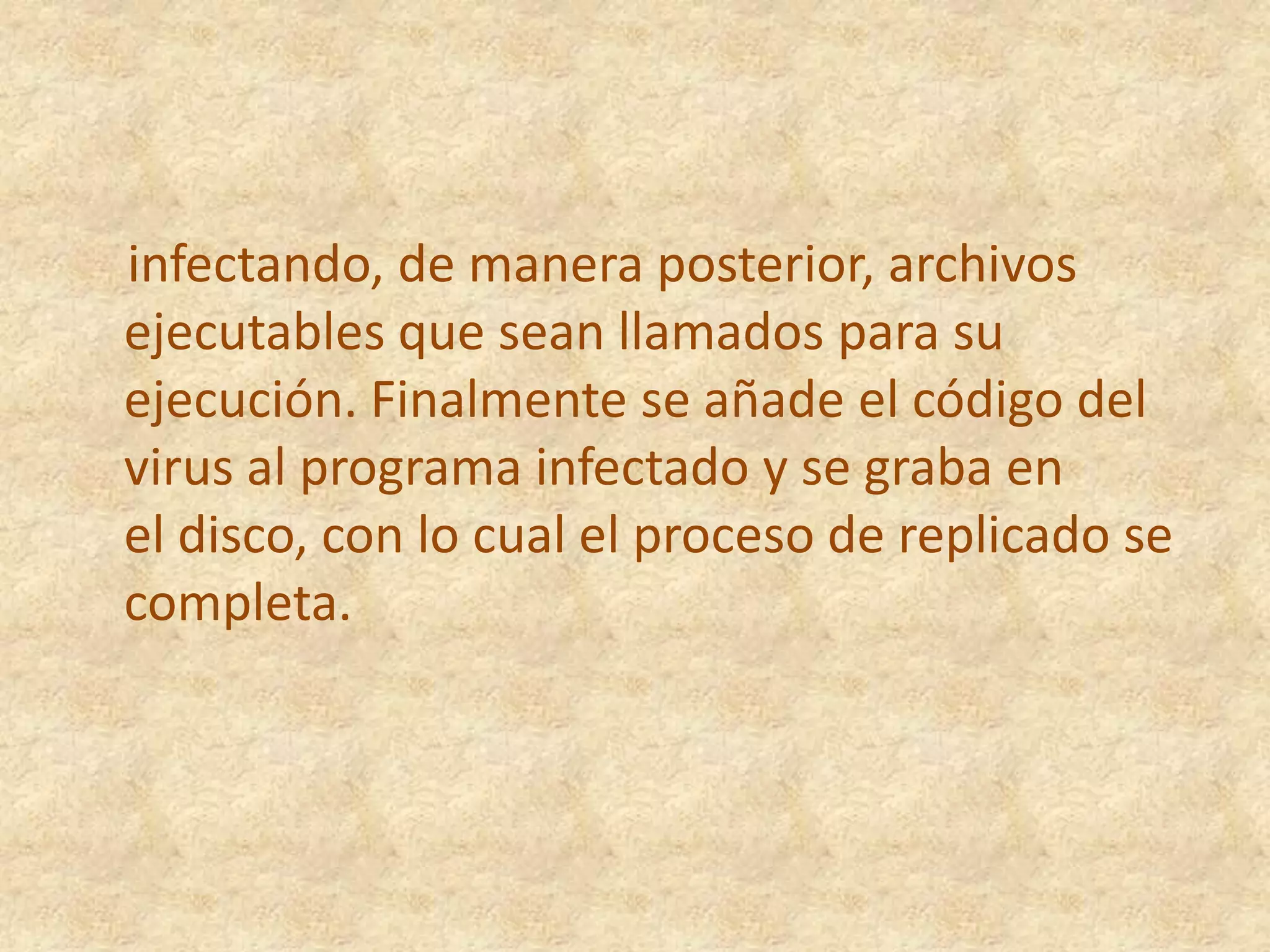 infectando, de manera posterior, archivos ejecutables que sean llamados para su ejecución. Finalmente se añade el código del virus al programa infectado y se graba en el disco, con lo cual el proceso de replicado se completa.