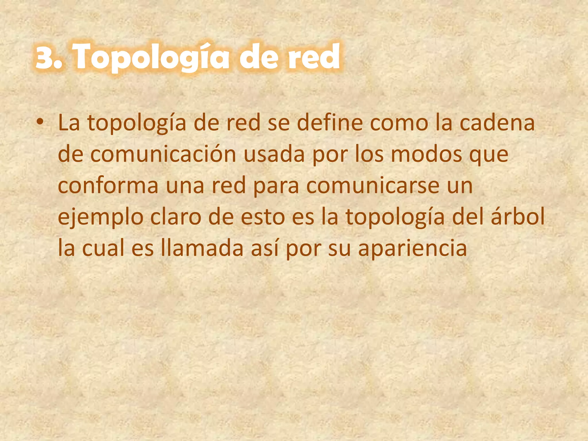 3. Topología de redLa topología de red se define como la cadena de comunicación usada por los modos que conforma una red para comunicarse un ejemplo claro de esto es la topología del árbol la cual es llamada así por su apariencia