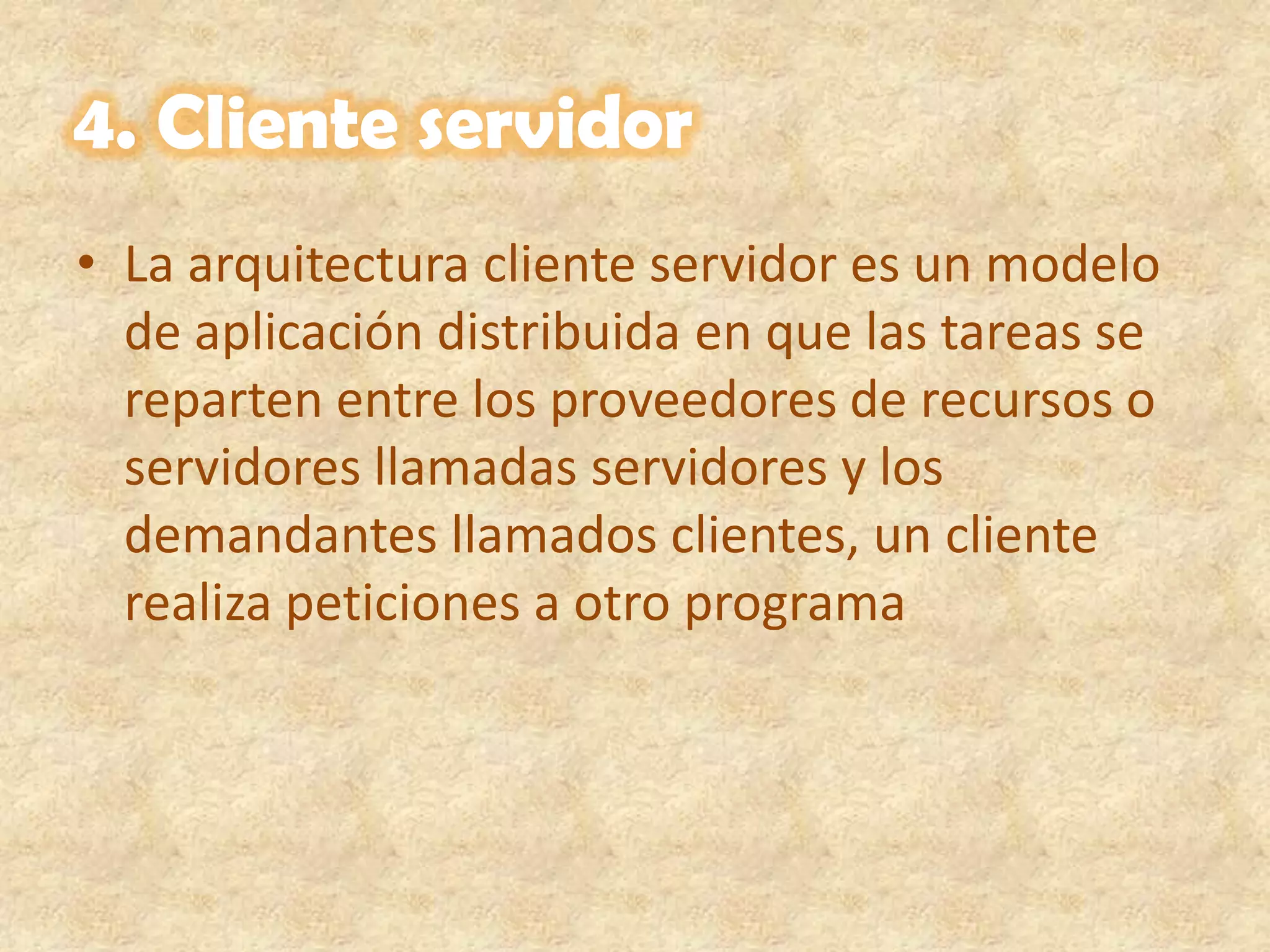 4. Cliente servidorLa arquitectura cliente servidor es un modelo de aplicación distribuida en que las tareas se reparten entre los proveedores de recursos o servidores llamadas servidores y los demandantes llamados clientes, un cliente realiza peticiones a otro programa